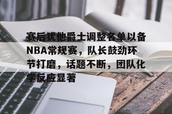 开云官方网-关于赛后犹他爵士调整名单以备NBA常规赛，队长鼓劲环节打磨，话题不断，团队化学反应显著的信息