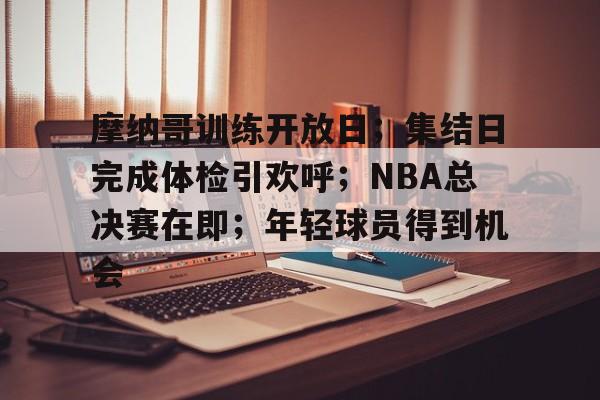 开云体育网页版登录入口-摩纳哥训练开放日；集结日完成体检引欢呼；NBA总决赛在即；年轻球员得到机会的简单介绍